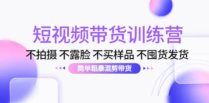 短视频带货训练营：不拍摄 不露脸 不买样品 不囤货发货 简单粗暴混剪带货聚合网创-网创项目资源站-副业项目-创业项目-搞钱项目聚合网创