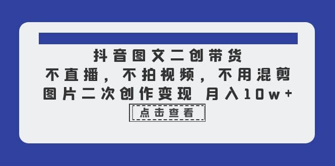 抖音图文二创带货，不直播，不拍视频，不用混剪，图片二次创作变现 月入10w聚合网创-网创项目资源站-副业项目-创业项目-搞钱项目聚合网创
