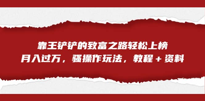 全网首发，靠王铲铲的致富之路轻松上榜，月入过万，骚操作玩法，教程＋资料聚合网创-网创项目资源站-副业项目-创业项目-搞钱项目聚合网创