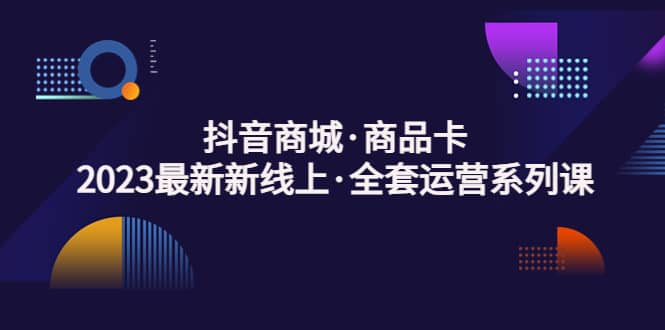 抖音商城·商品卡，2023最新新线上·全套运营系列课聚合网创-网创项目资源站-副业项目-创业项目-搞钱项目聚合网创