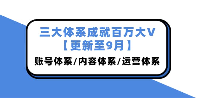 三大体系成就百万大V【更新至9月】，账号体系/内容体系/运营体系 (26节课)聚合网创-网创项目资源站-副业项目-创业项目-搞钱项目聚合网创