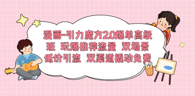 漫画-引力魔方2.0爆单高级班 玩爆推荐流量 双场景低价引流 双渠道撬动免费聚合网创-网创项目资源站-副业项目-创业项目-搞钱项目聚合网创