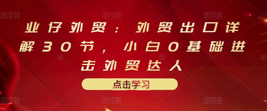 业仔外贸：外贸出口详解30节，小白0基础进击外贸达人 价值666元聚合网创-网创项目资源站-副业项目-创业项目-搞钱项目聚合网创