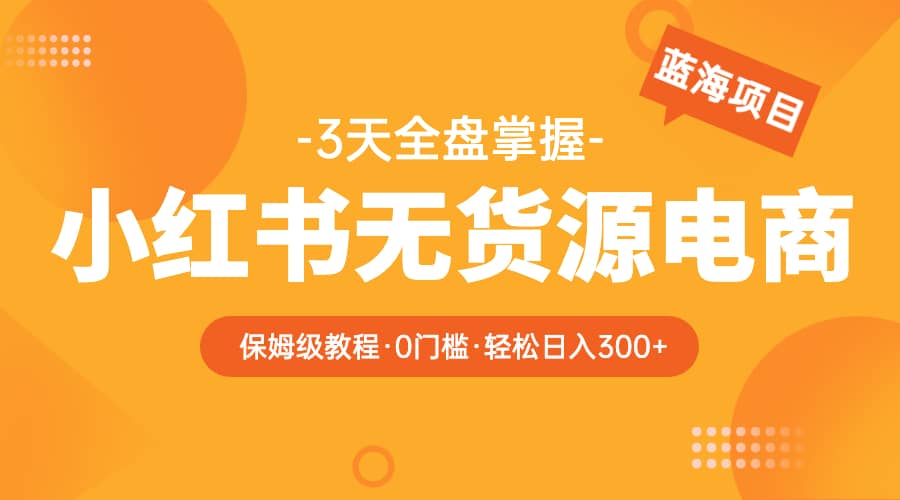 2023小红书无货源电商【保姆级教程从0到日入300】爆单3W聚合网创-网创项目资源站-副业项目-创业项目-搞钱项目聚合网创