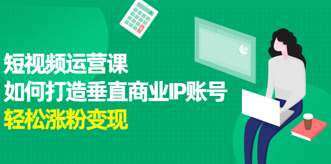 短视频运营课，如何打造垂直商业IP账号聚合网创-网创项目资源站-副业项目-创业项目-搞钱项目聚合网创