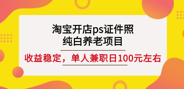 淘宝开店ps证件照，纯白养老项目，单人兼职稳定日100元(教程+软件+素材)聚合网创-网创项目资源站-副业项目-创业项目-搞钱项目聚合网创