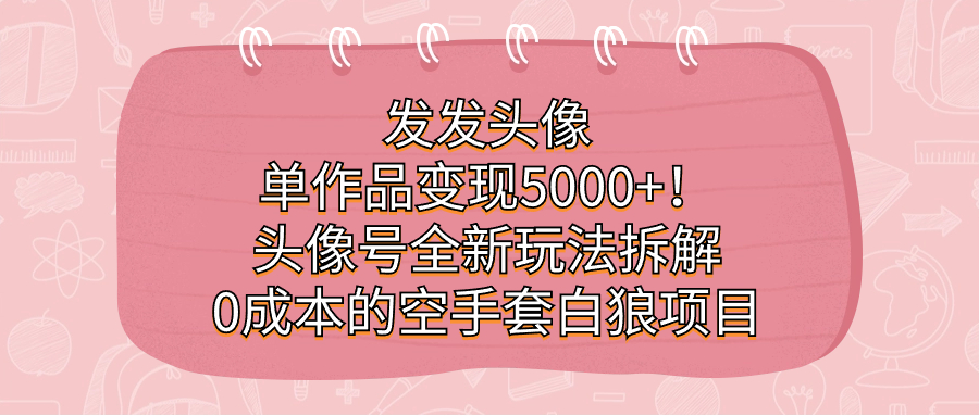 发发头像，单作品变现5000+！头像号全新玩法拆解，0成本的空手套白狼项目聚合网创-网创项目资源站-副业项目-创业项目-搞钱项目聚合网创
