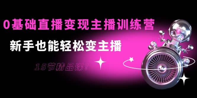 0基础直播变现主播训练营：新手也能轻松变主播，15节精品课聚合网创-网创项目资源站-副业项目-创业项目-搞钱项目聚合网创
