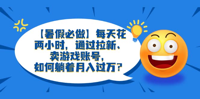 【暑假必做】每天花两小时，通过拉新、卖游戏账号，如何躺着月入过万？聚合网创-网创项目资源站-副业项目-创业项目-搞钱项目聚合网创