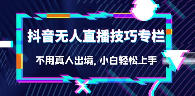 抖音无人直播技巧专栏，不用真人出境，小白轻松上手（27节）聚合网创-网创项目资源站-副业项目-创业项目-搞钱项目聚合网创
