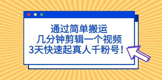 通过简单搬运，几分钟剪辑一个视频，3天快速起真人千粉号聚合网创-网创项目资源站-副业项目-创业项目-搞钱项目聚合网创