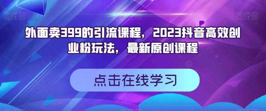 外面卖399的引流课程，2023抖音高效创业粉玩法，最新原创课程聚合网创-网创项目资源站-副业项目-创业项目-搞钱项目聚合网创