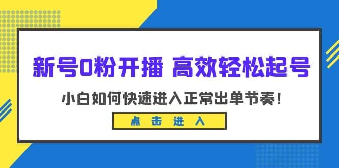 新号0粉开播-高效轻松起号：小白如何快速进入正常出单节奏（10节课）聚合网创-网创项目资源站-副业项目-创业项目-搞钱项目聚合网创
