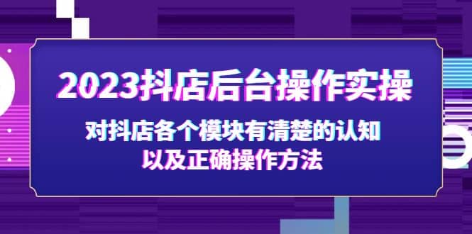 2023抖店后台操作实操，对抖店各个模块有清楚的认知以及正确操作方法聚合网创-网创项目资源站-副业项目-创业项目-搞钱项目聚合网创