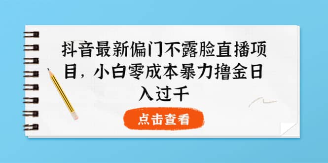 抖音最新偏门不露脸直播项目，小白零成本暴力撸金日入1000+聚合网创-网创项目资源站-副业项目-创业项目-搞钱项目聚合网创