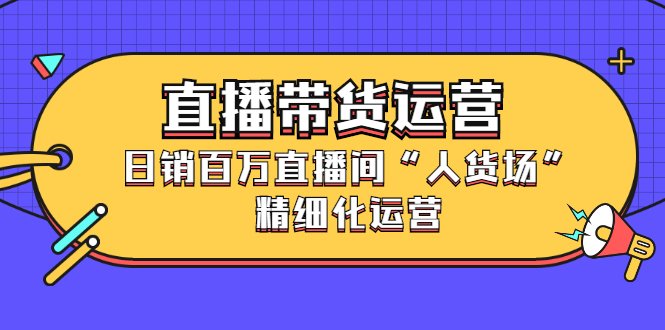 直播带货运营，销百万直播间“人货场”精细化运营聚合网创-网创项目资源站-副业项目-创业项目-搞钱项目聚合网创