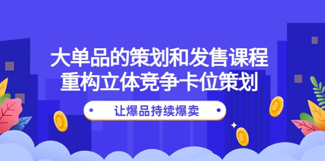 大单品的策划和发售课程：重构立体竞争卡位策划，让爆品持续爆卖聚合网创-网创项目资源站-副业项目-创业项目-搞钱项目聚合网创