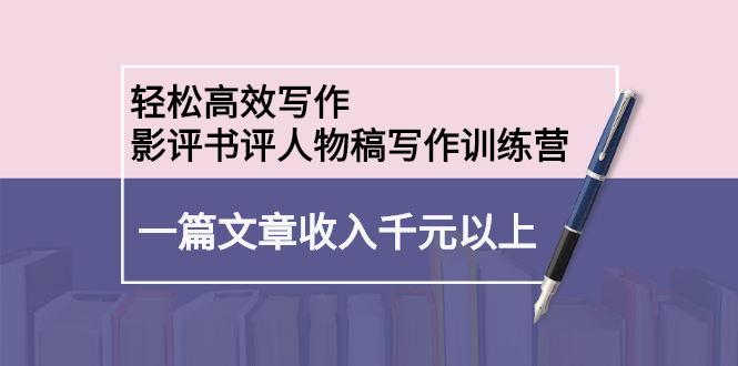 轻松高效写作：影评书评人物稿写作训练营聚合网创-网创项目资源站-副业项目-创业项目-搞钱项目聚合网创