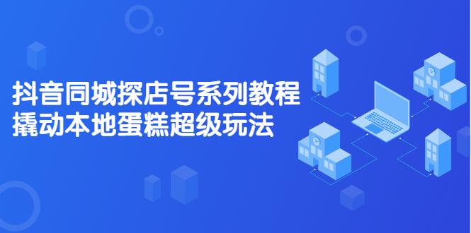 抖音同城探店号系列教程，撬动本地蛋糕超级玩法【视频课程】聚合网创-网创项目资源站-副业项目-创业项目-搞钱项目聚合网创