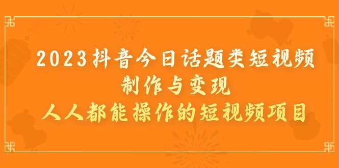 2023抖音今日话题类短视频制作与变现，人人都能操作的短视频项目聚合网创-网创项目资源站-副业项目-创业项目-搞钱项目聚合网创