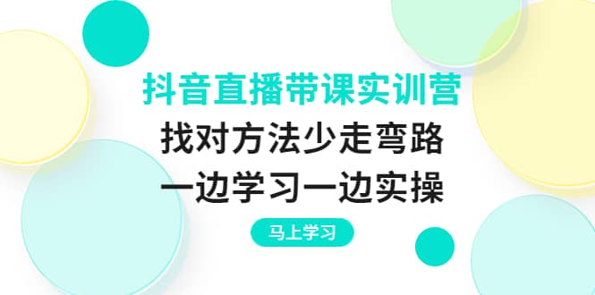 抖音直播带课实训营：找对方法少走弯路，一边学习一边实操聚合网创-网创项目资源站-副业项目-创业项目-搞钱项目聚合网创