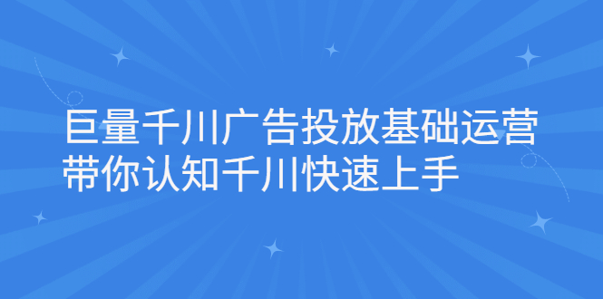 巨量千川广告投放基础运营，带你认知千川快速上手聚合网创-网创项目资源站-副业项目-创业项目-搞钱项目聚合网创
