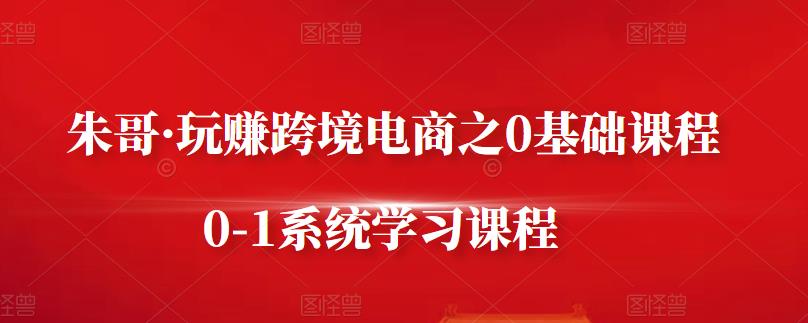 朱哥·玩赚跨境电商之0基础课程，0-1系统学习课程聚合网创-网创项目资源站-副业项目-创业项目-搞钱项目聚合网创