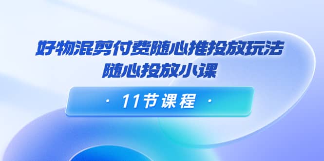 好物混剪付费随心推投放玩法，随心投放小课（11节课程）聚合网创-网创项目资源站-副业项目-创业项目-搞钱项目聚合网创