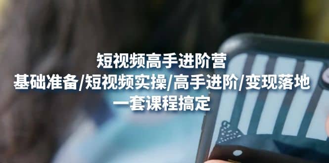 短视频高手进阶营：基础准备/短视频实操/高手进阶/变现落地，一套搞定聚合网创-网创项目资源站-副业项目-创业项目-搞钱项目聚合网创