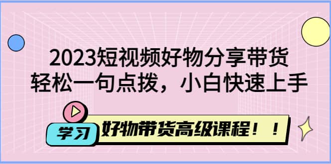2023短视频好物分享带货，好物带货高级课程，轻松一句点拨，小白快速上手聚合网创-网创项目资源站-副业项目-创业项目-搞钱项目聚合网创