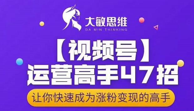 大敏思维-视频号运营高手47招，让你快速成为涨粉变现高手聚合网创-网创项目资源站-副业项目-创业项目-搞钱项目聚合网创