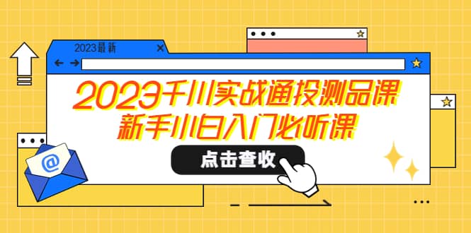 2023千川实战通投测品课，新手小白入门必听课聚合网创-网创项目资源站-副业项目-创业项目-搞钱项目聚合网创