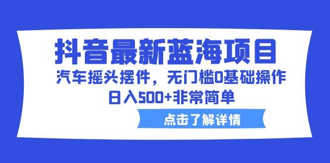 抖音最新蓝海项目，汽车摇头摆件，无门槛0基础操作，日入500+非常简单聚合网创-网创项目资源站-副业项目-创业项目-搞钱项目聚合网创