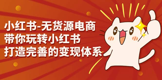 小红书-无货源电商，带你玩转小红书，打造完善的变现体系聚合网创-网创项目资源站-副业项目-创业项目-搞钱项目聚合网创