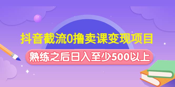 抖音截流0撸卖课变现项目聚合网创-网创项目资源站-副业项目-创业项目-搞钱项目聚合网创