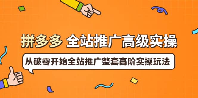 拼多多全站推广高级实操：从破零开始全站推广整套高阶实操玩法聚合网创-网创项目资源站-副业项目-创业项目-搞钱项目聚合网创