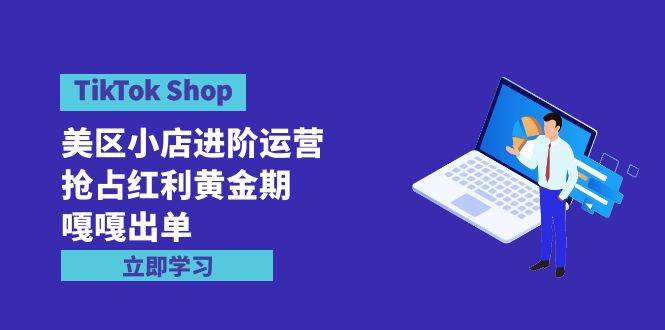 TikTok Shop-美区小店进阶运营，抢占红利黄金期 嘎嘎出单（7节课）聚合网创-网创项目资源站-副业项目-创业项目-搞钱项目聚合网创