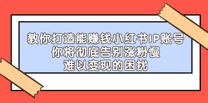 教你打造能赚钱小红书IP账号，了解透彻小红书的真正玩法聚合网创-网创项目资源站-副业项目-创业项目-搞钱项目聚合网创