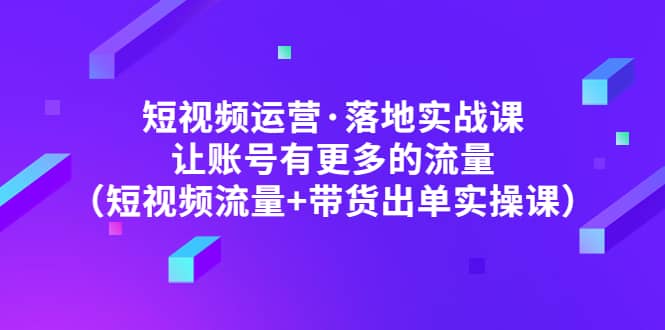 短视频运营·落地实战课 让账号有更多的流量（短视频流量+带货出单实操）聚合网创-网创项目资源站-副业项目-创业项目-搞钱项目聚合网创