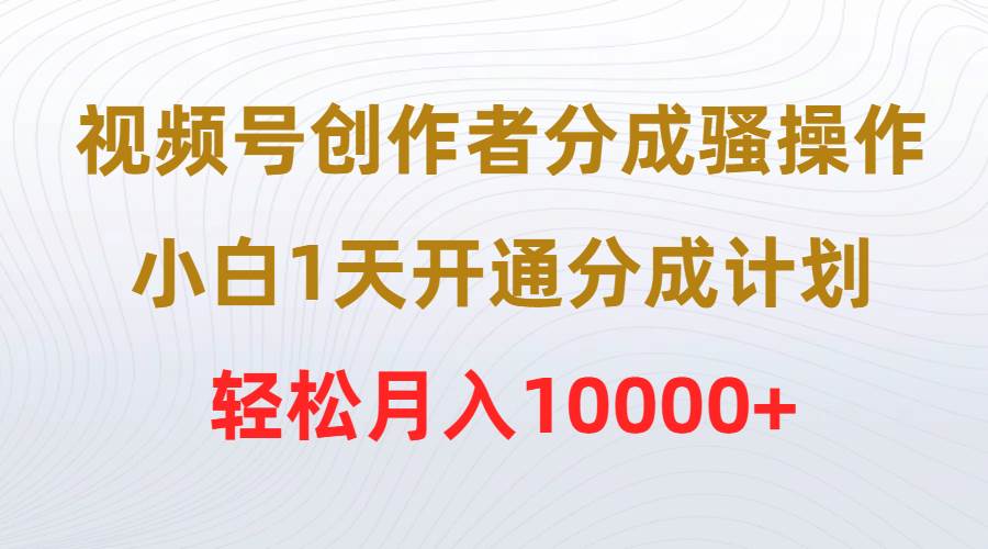 视频号创作者分成骚操作，小白1天开通分成计划，轻松月入10000+聚合网创-网创项目资源站-副业项目-创业项目-搞钱项目聚合网创