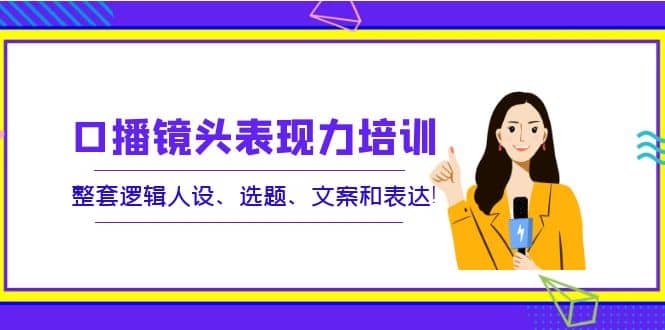 口播镜头表现力培训：整套逻辑人设、选题、文案和表达聚合网创-网创项目资源站-副业项目-创业项目-搞钱项目聚合网创