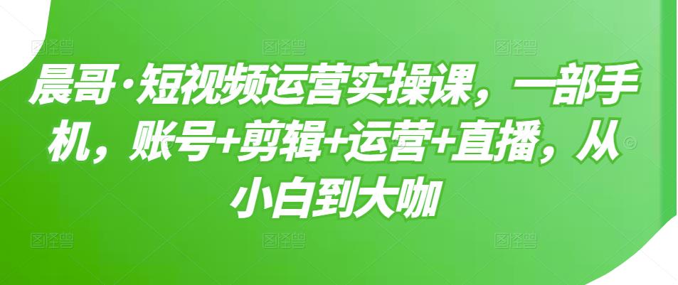 短视频运营实操课，一部手机，账号+剪辑+运营+直播，从小白到大咖聚合网创-网创项目资源站-副业项目-创业项目-搞钱项目聚合网创