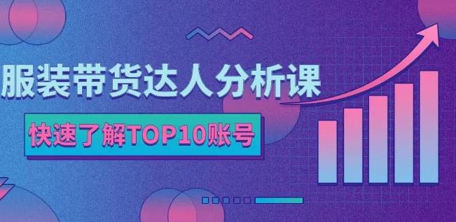 服装带货达人分析课：带你快速了解TOP10账号，玩转服装行业聚合网创-网创项目资源站-副业项目-创业项目-搞钱项目聚合网创
