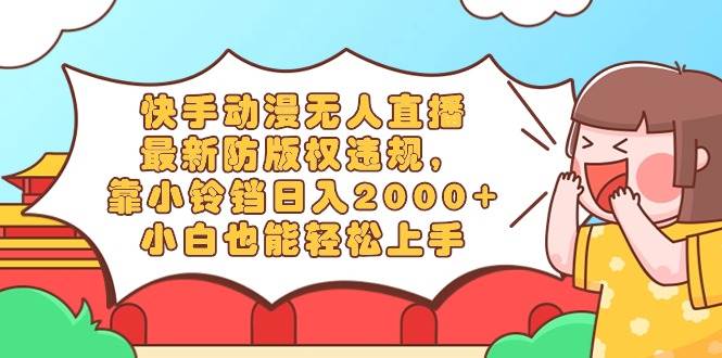 快手动漫无人直播，最新防版权违规，靠小铃铛日入2000+，小白也能轻松上…聚合网创-网创项目资源站-副业项目-创业项目-搞钱项目聚合网创