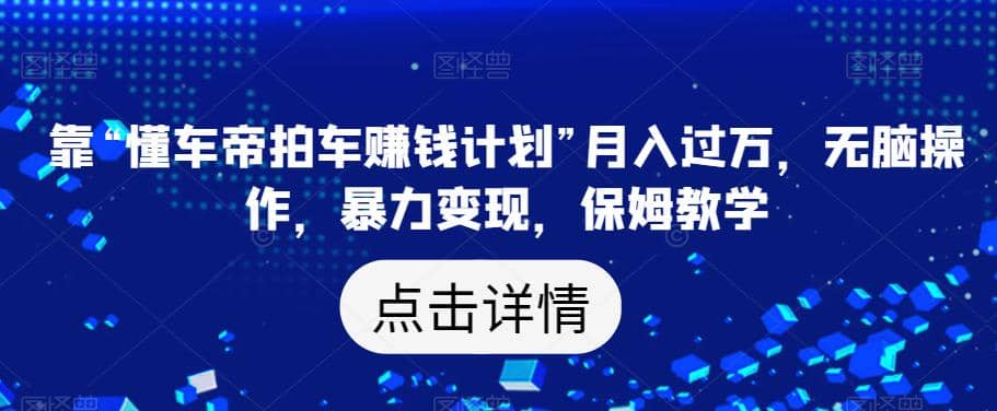 靠“懂车帝拍车赚钱计划”月入过万，无脑操作，暴力变现，保姆教学【揭秘】聚合网创-网创项目资源站-副业项目-创业项目-搞钱项目聚合网创