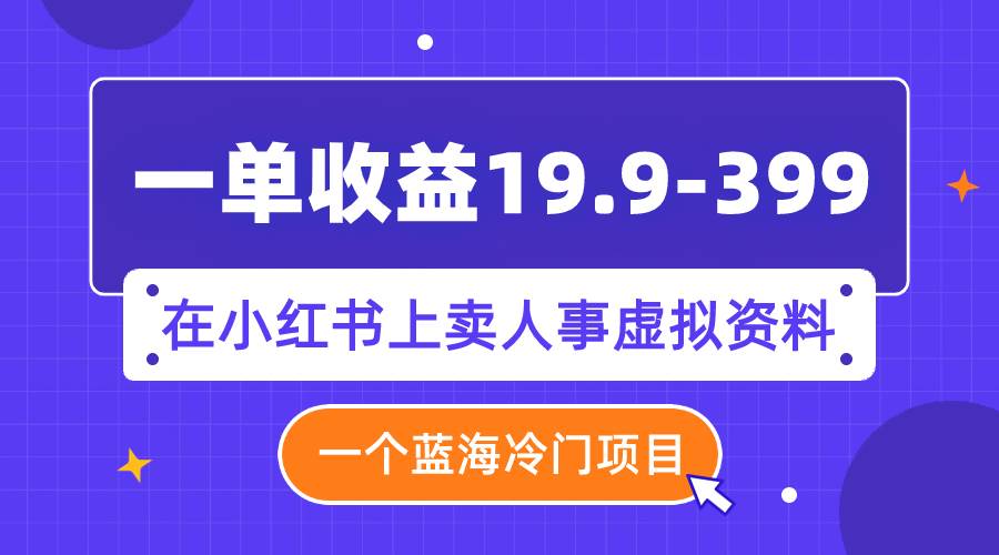 一单收益19.9-399，一个蓝海冷门项目，在小红书上卖人事虚拟资料聚合网创-网创项目资源站-副业项目-创业项目-搞钱项目聚合网创