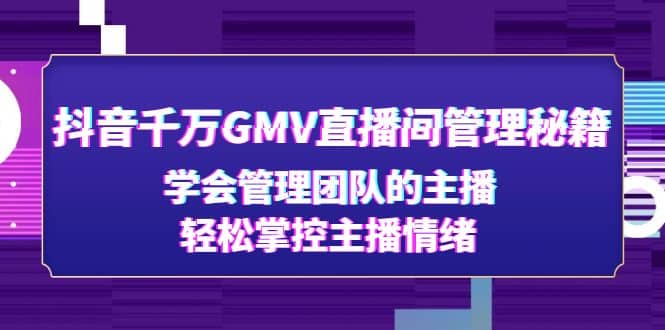 抖音千万GMV直播间管理秘籍：学会管理团队的主播，轻松掌控主播情绪聚合网创-网创项目资源站-副业项目-创业项目-搞钱项目聚合网创