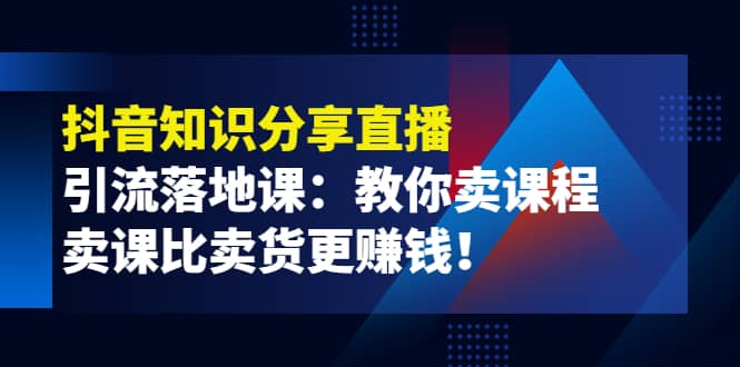 《抖音知识分享直播》引流落地课：教你卖课程，卖课比卖货更赚钱聚合网创-网创项目资源站-副业项目-创业项目-搞钱项目聚合网创