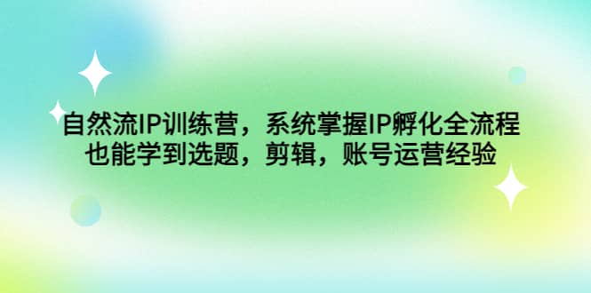 自然流IP训练营，系统掌握IP孵化全流程，也能学到选题，剪辑，账号运营经验聚合网创-网创项目资源站-副业项目-创业项目-搞钱项目聚合网创