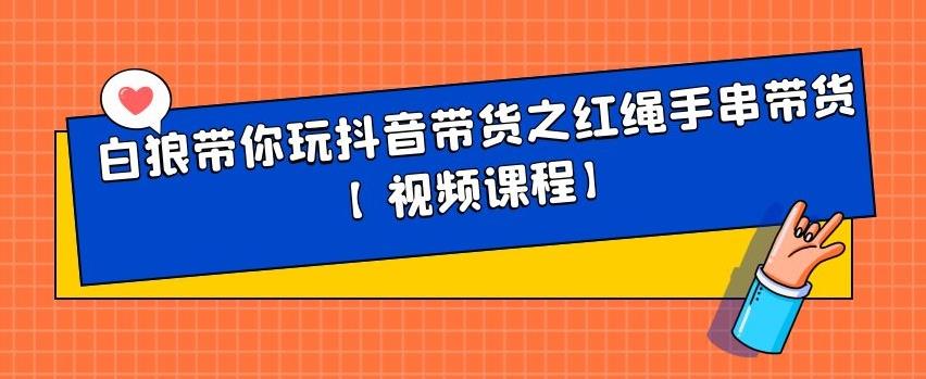 白狼带你玩抖音带货之红绳手串带货【视频课程】聚合网创-网创项目资源站-副业项目-创业项目-搞钱项目聚合网创